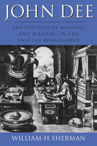 Title: John Dee: The Politics of Reading and Writing in the English Renaissance, Author: William H. Sherman