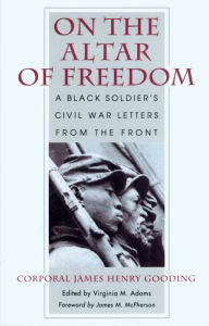 Title: On the Altar of Freedom: A Black Soldier's Civil War Letters from the Front, Author: James Henry Gooding