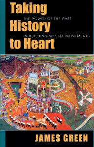 Title: Taking History to Heart: The Power of the Past in Building Social Movements / Edition 1, Author: James Green
