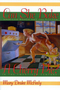 Title: Can She Bake a Cherry Pie?: American Women and the Kitchen in the Twentieth Century, Author: Mary Drake McFeely