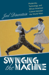 Title: Swinging the Machine: Modernity, Technology, and African American Culture between the World Wars, Author: Joel Dinerstein