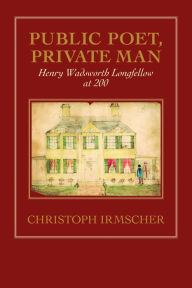 Title: Public Poet, Private Man: Henry Wadsworth Longfellow at 200, Author: Christoph  Irmscher