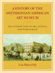 Title: A History of the Smithsonian American Art Museum: The Intersection of Art, Science, and Bureaucracy, Author: Lois Marie Fink