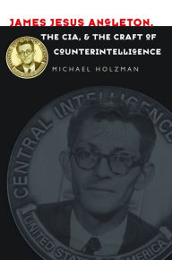 Title: James Jesus Angleton, the CIA, and the Craft of Counterintelligence, Author: Michael Holzman