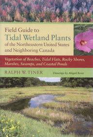 Title: Field Guide to Tidal Wetland Plants of the Northeastern United States and Neighboring Canada: Vegetation of Beaches, Tidal Flats, Rocky Shores, Marshes, Swamps, and Coastal Ponds / Edition 2, Author: Ralph W. Tiner