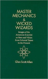 Master Mechanics and Wicked Wizards: Images of the American Scientist as Hero and Villain from Colonial Times to the Present