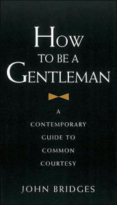 Title: How to Be a Gentleman: A Contemporary Guide to Common Courtesy, Author: John Bridges