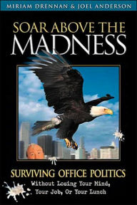 Soar Above The Madness: Surviving Office Politics Without Losing Your Mind, Your Job, or Your Lunch