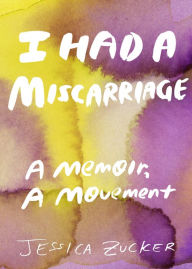 Title: I Had a Miscarriage: A Memoir, a Movement, Author: Jessica Zucker