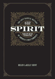 Title: And the Spirit Moved Them: The Lost Radical History of America's First Feminists, Author: Helen LaKelly Hunt
