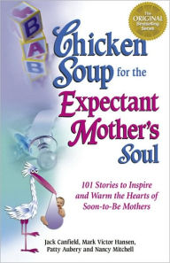 Chicken Soup for the Expectant Mother's Soul: 101 Stories to Inspire and Warm the Hearts of Soon-to-Be Mothers