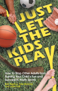 Just Let the Kids Play: How to Stop Other Adults from Ruining Your Child's Fun and Success in Youth Sports