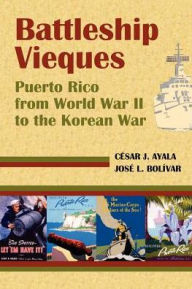 Title: Battleship Vieques: Puerto Rico from World War II to the Korean War, Author: Cesar Ayala Casas