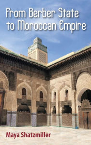 Title: From Berber State to Moroccan Empire: The Glory of Fez Under the Marinids, Author: Maya Shatzmiller