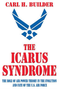 The Icarus Syndrome: The Role of Air Power Theory in the Evolution and Fate of the U.S. Air Force / Edition 1