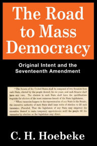 Title: The Road to Mass Democracy: Original Intent and the Seventeenth Amendment, Author: C. H. Hoebeke