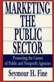 Title: Marketing the Public Sector: Promoting the Causes of Public and Nonprofit Agencies, Author: Seymour H. Fine