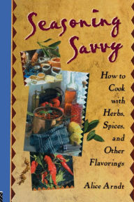 Title: Seasoning Savvy: How to Cook with Herbs, Spices, and Other Flavorings, Author: Alice Arndt