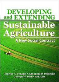 Title: Developing and Extending Sustainable Agriculture: A New Social Contract / Edition 1, Author: Charles A. Francis
