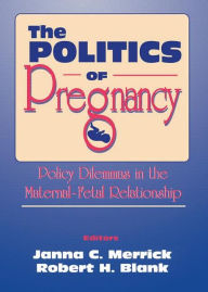 Title: The Politics of Pregnancy: Policy Dilemmas in the Maternal-Fetal Relationship / Edition 1, Author: Janna C. Merrick