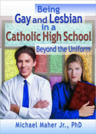 Title: Being Gay and Lesbian in a Catholic High School: Beyond the Uniform / Edition 1, Author: Michael Maher