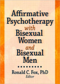 Title: Affirmative Psychotherapy with Bisexual Women and Bisexual Men / Edition 1, Author: Ronald C. Fox