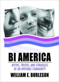 Title: Bi America: Myths, Truths, and Struggles of an Invisible Community / Edition 1, Author: William Burleson