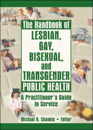 Title: The Handbook of Lesbian, Gay, Bisexual, and Transgender Public Health: A Practitioner's Guide to Service / Edition 1, Author: Michael Shankle