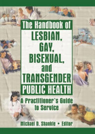 Title: The Handbook of Lesbian, Gay, Bisexual, and Transgender Public Health: A Practitioner's Guide to Service / Edition 1, Author: Michael Shankle