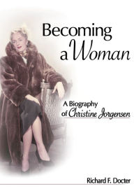Title: Becoming a Woman: A Biography of Christine Jorgensen / Edition 1, Author: Richard Docter F