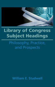 Title: Library of Congress Subject Headings: Philosophy, Practice, and Prospects, Author: William E Studwell