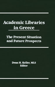 Title: Academic Libraries in Greece: The Present Situation and Future Prospects, Author: Dean H Keller
