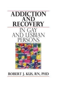 Title: Addiction and Recovery in Gay and Lesbian Persons, Author: Robert J Kus