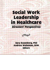 Title: Social Work Leadership in Healthcare: Director's Perspectives / Edition 1, Author: Gary Rosenberg