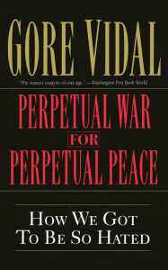 Title: Perpetual War for Perpetual Peace: How We Got to Be So Hated, Author: Gore Vidal
