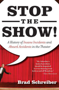 Title: Stop the Show!: A History of Insane Incidents and Absurd Accidents in the Theater, Author: Brad Schreiber