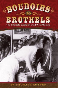 Title: Boudoirs to Brothels: The Intimate World of Wild West Women, Author: Michael Rutter MD