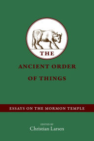 Title: The Ancient Order of Things: Essays on the Mormon Temple, Author: Christian Larsen