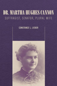 Title: Dr. Martha Hughes Cannon: Suffragist, Senator, Plural Wife, Author: Constance L. Lieber