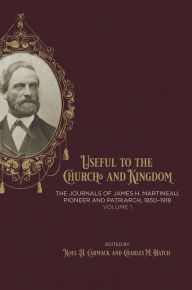 Title: Useful to the Church and Kingdom: The Journals of James H. Martineau, Pioneer and Patriarch, 1850-1918, Volume: 1, Author: Noel A. Carmack