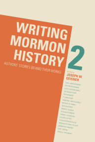 Title: Writing Mormon History 2: Authors' Stories Behind Their Works, Author: Joseph W. Geisner