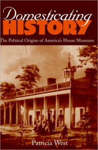 Title: Domesticating History: The Political Origins of America's House Museums, Author: Patricia West
