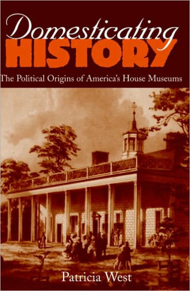 Domesticating History: The Political Origins of America's House Museums