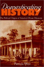 Domesticating History: The Political Origins of America's House Museums