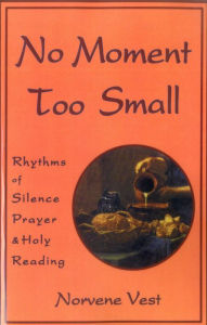 Title: No Moment Too Small: Rhythms of Silence, Prayer, and Holy Reading, Author: Norvene Vest