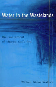 Title: Water in the Wastelands: The Sacrament of Shared Suffering, Author: William Blaine-Wallace