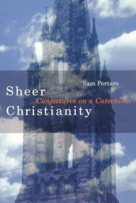 Title: Sheer Christianity: Conjectures on a Catechism, Author: Sam Portaro