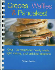 Crepes, Waffles and Pancakes!: Over 100 Recipes for Hearty Meals, Light Snacks, and Delicious Desserts