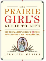 The Prairie Girl's Guide to Life: How to Sew a Sampler Quilt and 49 Other Pioneer Projects for the Modern Girl