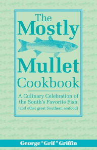 Title: The Mostly Mullet Cookbook: A Culinary Celebration of the South's Favorite Fish (and Other Great Southern Seafood), Author: George Griffin